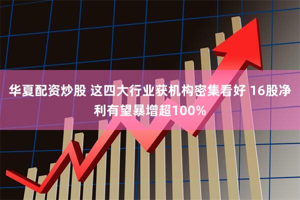 华夏配资炒股 这四大行业获机构密集看好 16股净利有望暴增超100%