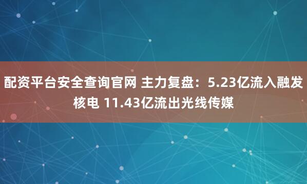 配资平台安全查询官网 主力复盘：5.23亿流入融发核电 11.43亿流出光线传媒