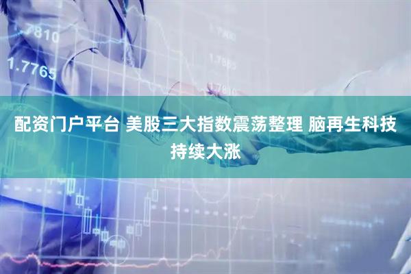 配资门户平台 美股三大指数震荡整理 脑再生科技持续大涨
