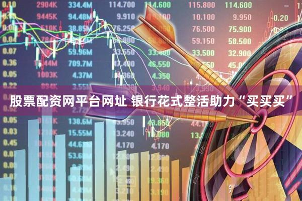股票配资网平台网址 银行花式整活助力“买买买”