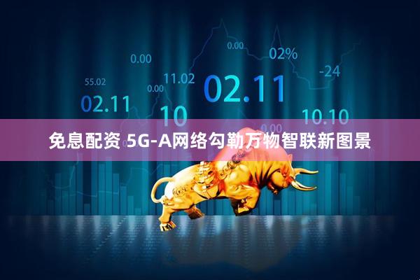 免息配资 5G-A网络勾勒万物智联新图景