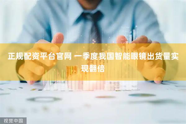 正规配资平台官网 一季度我国智能眼镜出货量实现翻倍