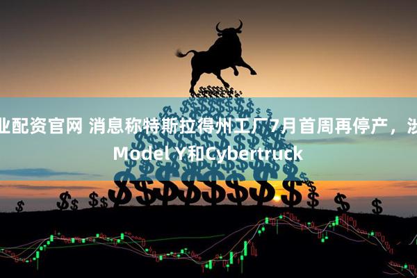 专业配资官网 消息称特斯拉得州工厂7月首周再停产，涉及Model Y和Cybertruck