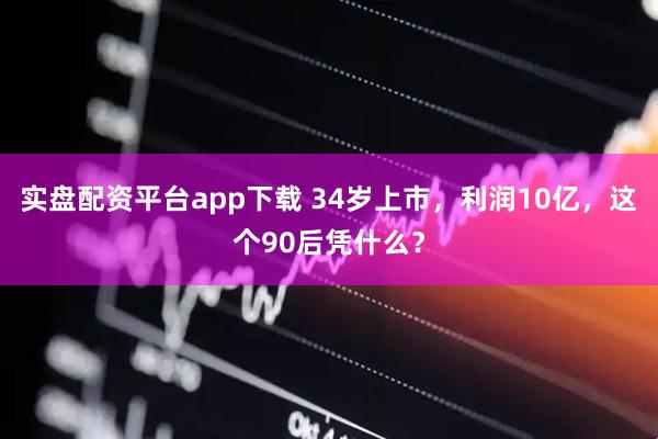 实盘配资平台app下载 34岁上市，利润10亿，这个90后凭什么？