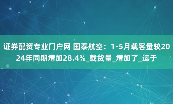 证券配资专业门户网 国泰航空：1-5月载客量较2024年同期增加28.4%_载货量_增加了_运于