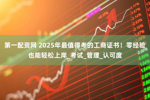 第一配资网 2025年最值得考的工商证书！零经验也能轻松上岸_考试_管理_认可度
