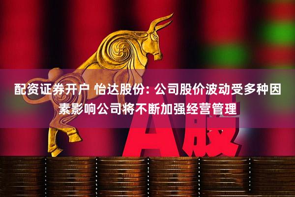 配资证券开户 怡达股份: 公司股价波动受多种因素影响公司将不断加强经营管理
