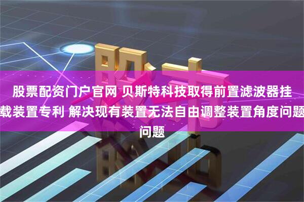 股票配资门户官网 贝斯特科技取得前置滤波器挂载装置专利 解决现有装置无法自由调整装置角度问题