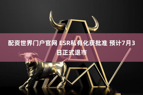 配资世界门户官网 ESR私有化获批准 预计7月3日正式退市