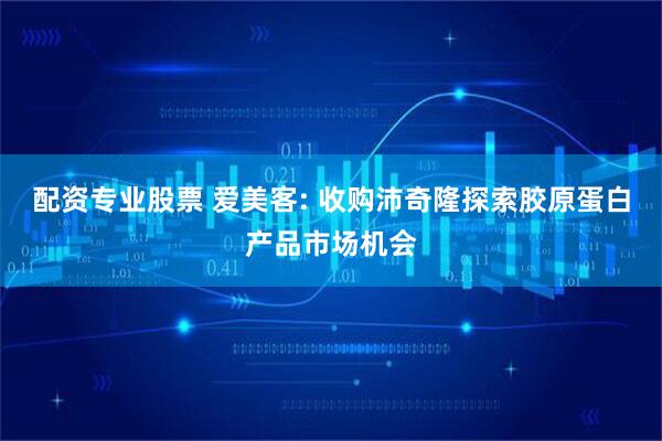 配资专业股票 爱美客: 收购沛奇隆探索胶原蛋白产品市场机会