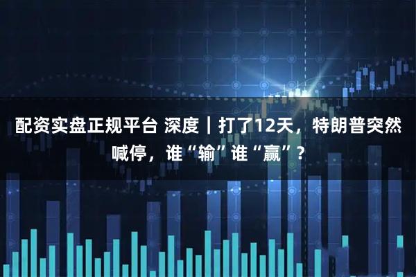 配资实盘正规平台 深度｜打了12天，特朗普突然喊停，谁“输”谁“赢”？