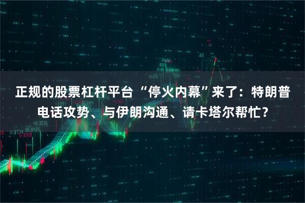 正规的股票杠杆平台 “停火内幕”来了：特朗普电话攻势、与伊朗沟通、请卡塔尔帮忙？