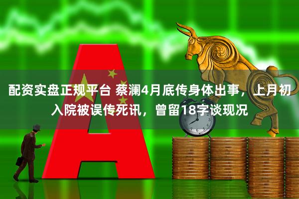 配资实盘正规平台 蔡澜4月底传身体出事，上月初入院被误传死讯，曾留18字谈现况