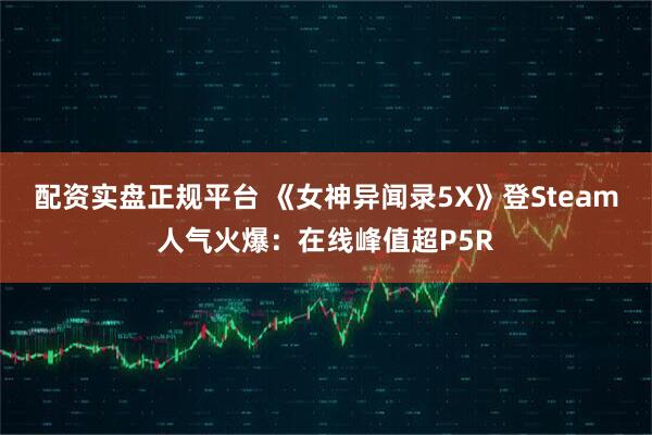 配资实盘正规平台 《女神异闻录5X》登Steam人气火爆：在线峰值超P5R
