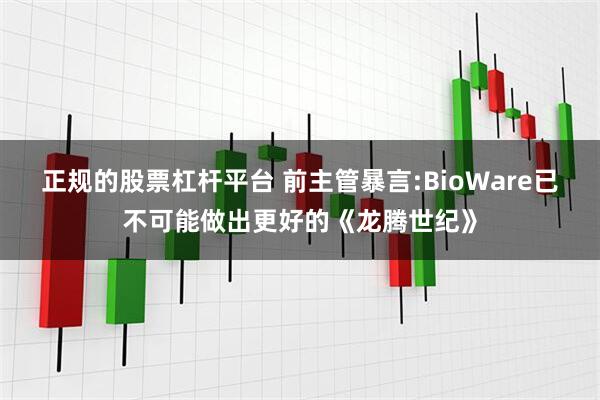 正规的股票杠杆平台 前主管暴言:BioWare已不可能做出更好的《龙腾世纪》