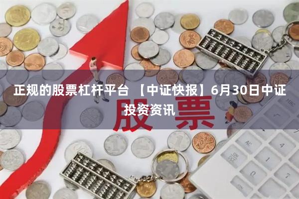 正规的股票杠杆平台 【中证快报】6月30日中证投资资讯