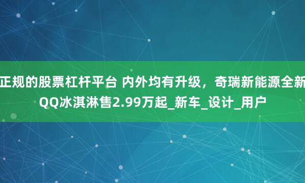 正规的股票杠杆平台 内外均有升级，奇瑞新能源全新QQ冰淇淋售2.99万起_新车_设计_用户