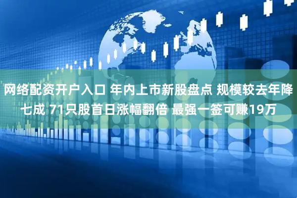 网络配资开户入口 年内上市新股盘点 规模较去年降七成 71只股首日涨幅翻倍 最强一签可赚19万