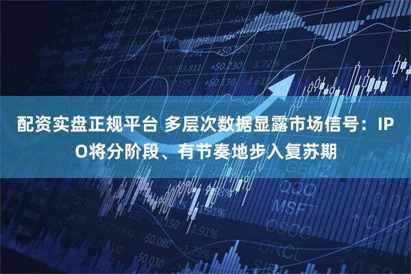 配资实盘正规平台 多层次数据显露市场信号：IPO将分阶段、有节奏地步入复苏期