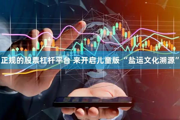 正规的股票杠杆平台 来开启儿童版 “盐运文化溯源”