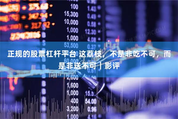 正规的股票杠杆平台 这荔枝，不是非吃不可，而是非送不可｜影评