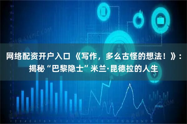 网络配资开户入口 《写作，多么古怪的想法！》：揭秘“巴黎隐士”米兰·昆德拉的人生