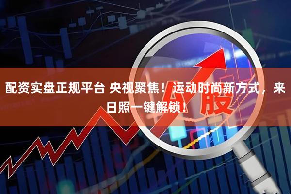 配资实盘正规平台 央视聚焦！运动时尚新方式，来日照一键解锁！