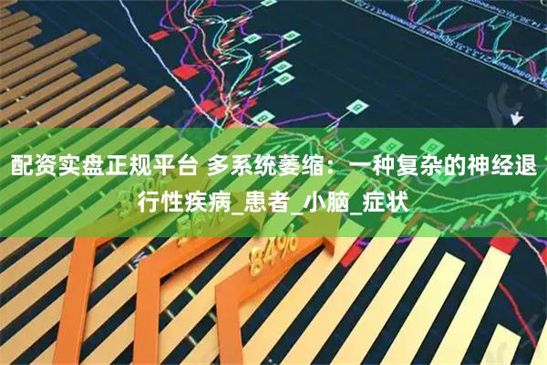 配资实盘正规平台 多系统萎缩：一种复杂的神经退行性疾病_患者_小脑_症状