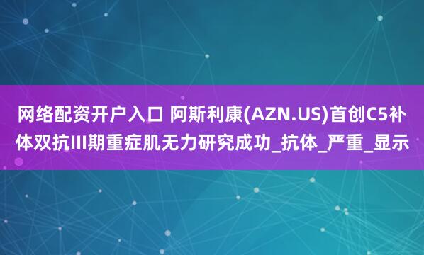 网络配资开户入口 阿斯利康(AZN.US)首创C5补体双抗III期重症肌无力研究成功_抗体_严重_显示