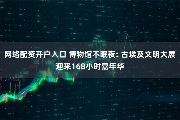 网络配资开户入口 博物馆不眠夜: 古埃及文明大展迎来168小时嘉年华