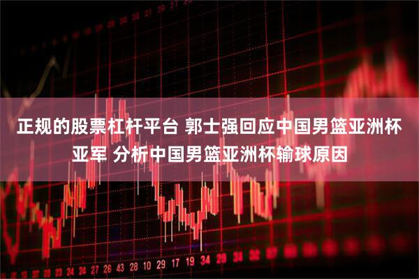 正规的股票杠杆平台 郭士强回应中国男篮亚洲杯亚军 分析中国男篮亚洲杯输球原因