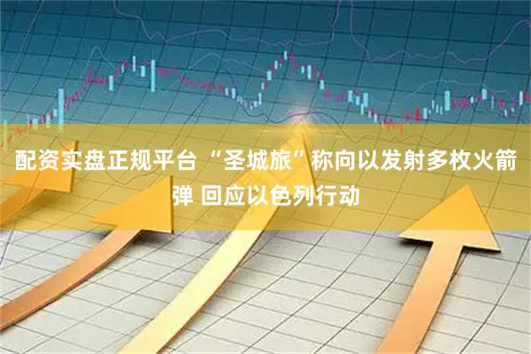 配资实盘正规平台 “圣城旅”称向以发射多枚火箭弹 回应以色列行动