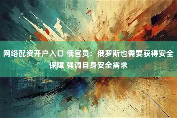 网络配资开户入口 俄官员：俄罗斯也需要获得安全保障 强调自身安全需求