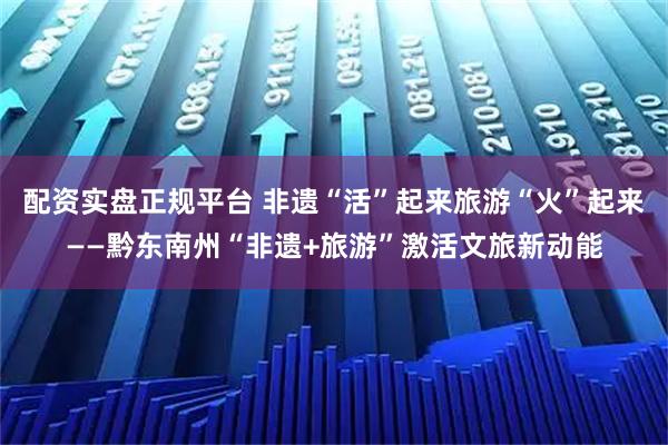 配资实盘正规平台 非遗“活”起来旅游“火”起来——黔东南州“非遗+旅游”激活文旅新动能