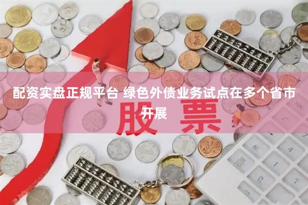 配资实盘正规平台 绿色外债业务试点在多个省市开展