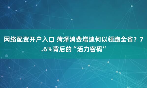 网络配资开户入口 菏泽消费增速何以领跑全省?7.6%背后的“活力密码”