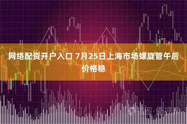网络配资开户入口 7月25日上海市场螺旋管午后价格稳