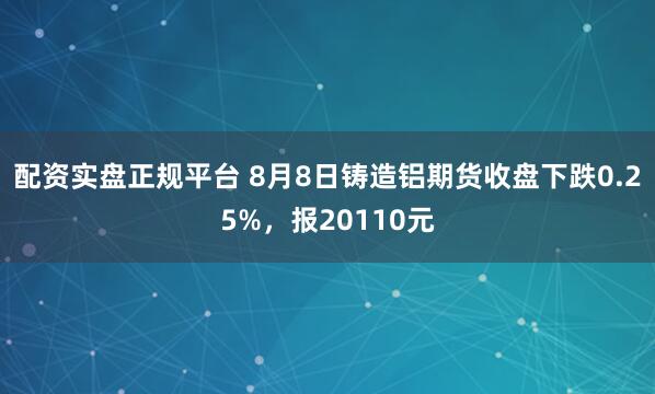 配资实盘正规平台 8月8日铸造铝期货收盘下跌0.25%，报20110元