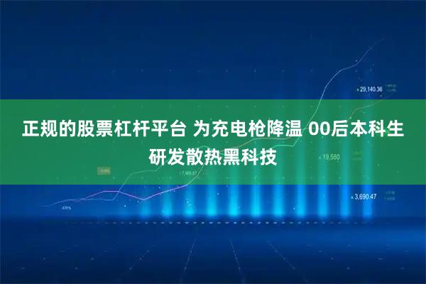 正规的股票杠杆平台 为充电枪降温 00后本科生研发散热黑科技