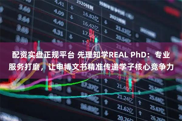 配资实盘正规平台 先理知学REAL PhD：专业服务打磨，让申博文书精准传递学子核心竞争力