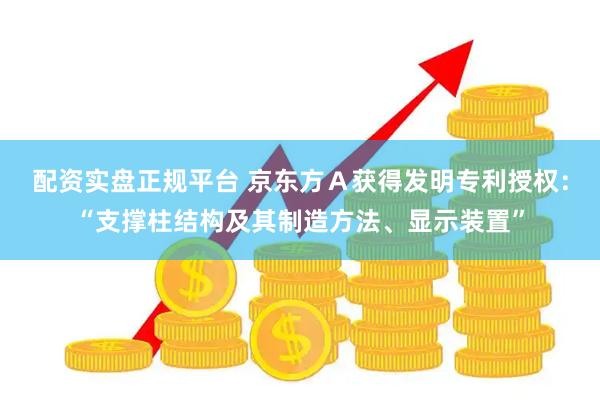 配资实盘正规平台 京东方Ａ获得发明专利授权：“支撑柱结构及其制造方法、显示装置”