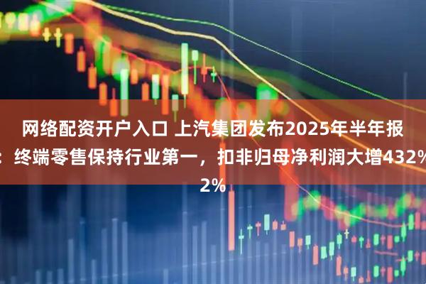 网络配资开户入口 上汽集团发布2025年半年报：终端零售保持行业第一，扣非归母净利润大增432%