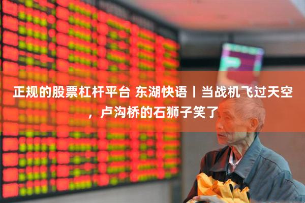 正规的股票杠杆平台 东湖快语丨当战机飞过天空，卢沟桥的石狮子笑了