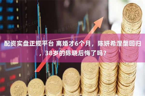配资实盘正规平台 离婚才6个月，陈妍希涅槃回归，38岁的陈晓后悔了吗？