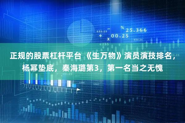 正规的股票杠杆平台 《生万物》演员演技排名,杨幂垫底,秦海璐第3,第一名当之无愧