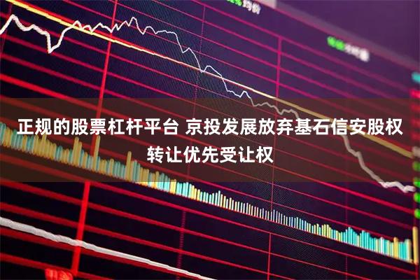 正规的股票杠杆平台 京投发展放弃基石信安股权转让优先受让权
