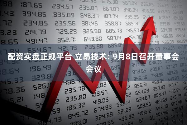 配资实盘正规平台 立昂技术: 9月8日召开董事会会议