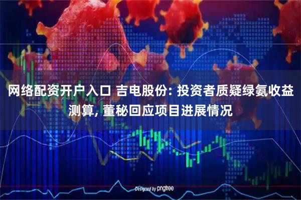 网络配资开户入口 吉电股份: 投资者质疑绿氨收益测算, 董秘回应项目进展情况