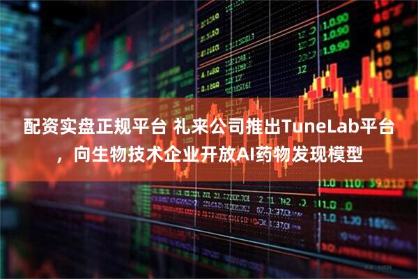 配资实盘正规平台 礼来公司推出TuneLab平台，向生物技术企业开放AI药物发现模型