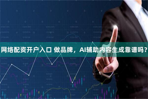 网络配资开户入口 做品牌，AI辅助内容生成靠谱吗？